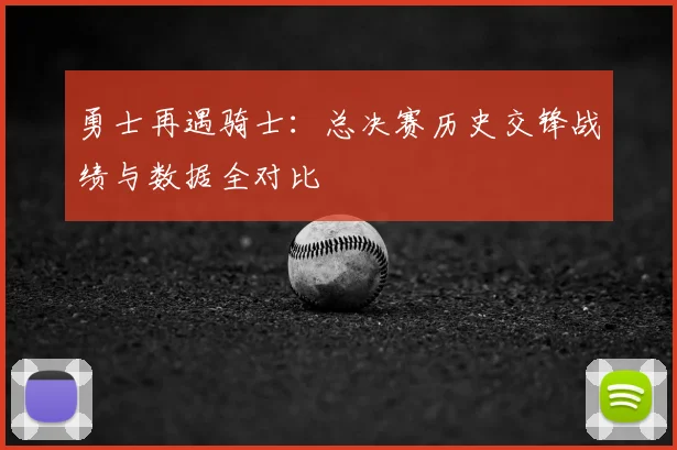 勇士再遇骑士:总决赛历史交锋战绩与数据全对比