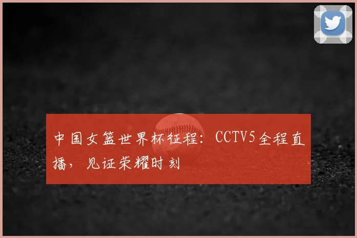 中国女篮世界杯征程：CCTV5全程直播，见证荣耀时刻