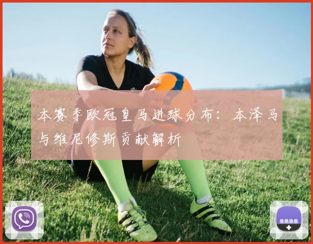 本赛季欧冠皇马进球分布：本泽马与维尼修斯贡献解析