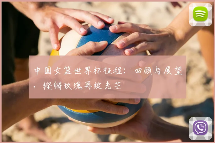 中国女篮世界杯征程：回顾与展望，铿锵玫瑰再绽光芒