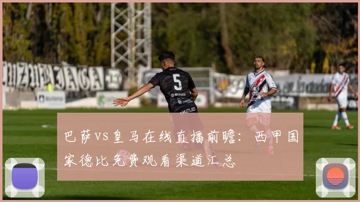 巴萨vs皇马在线直播前瞻：西甲国家德比免费观看渠道汇总