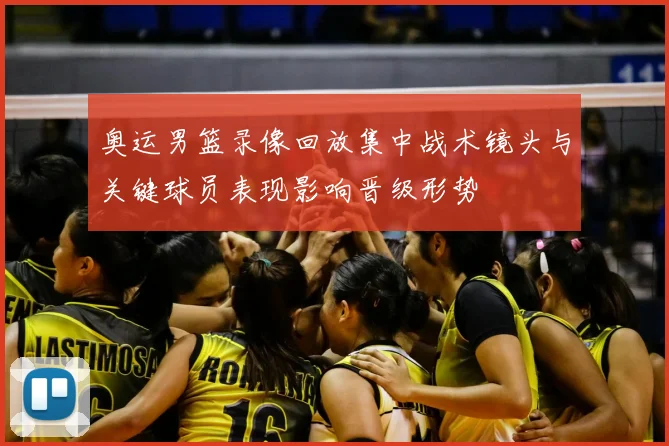奥运男篮录像回放集中战术镜头与关键球员表现影响晋级形势