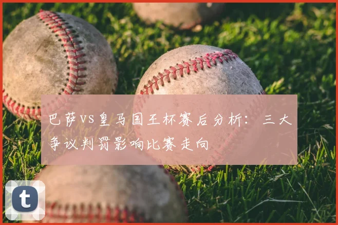 巴萨vs皇马国王杯赛后分析：三大争议判罚影响比赛走向