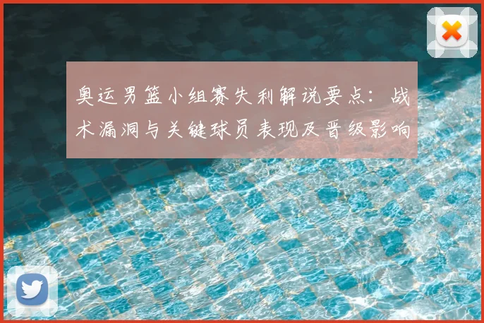 奥运男篮小组赛失利解说要点：战术漏洞与关键球员表现及晋级影响分析