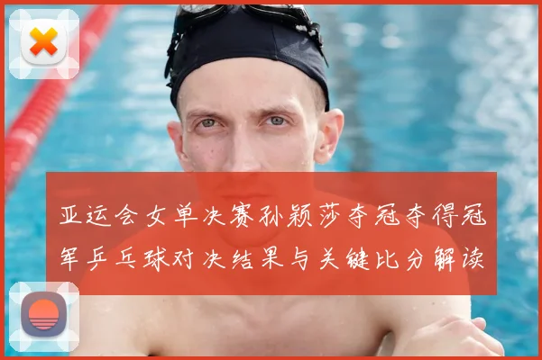 亚运会女单决赛孙颖莎夺冠夺得冠军乒乓球对决结果与关键比分解读