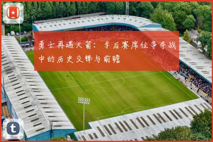 勇士再遇火箭：季后赛席位争夺战中的历史交锋与前瞻