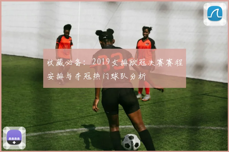 收藏必备：2019女排欧冠决赛赛程安排与夺冠热门球队分析