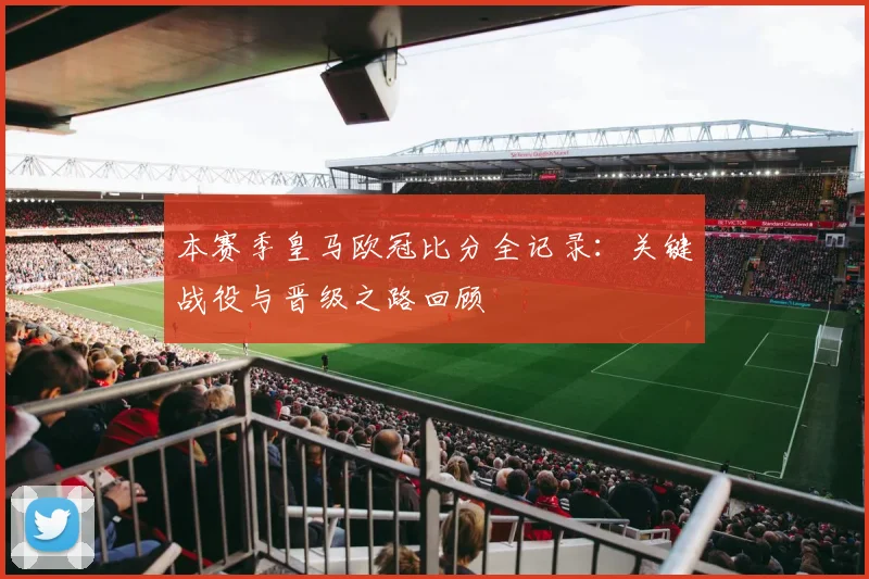 本赛季皇马欧冠比分全记录：关键战役与晋级之路回顾