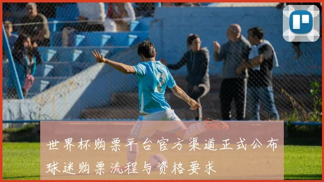 世界杯购票平台官方渠道正式公布球迷购票流程与资格要求
