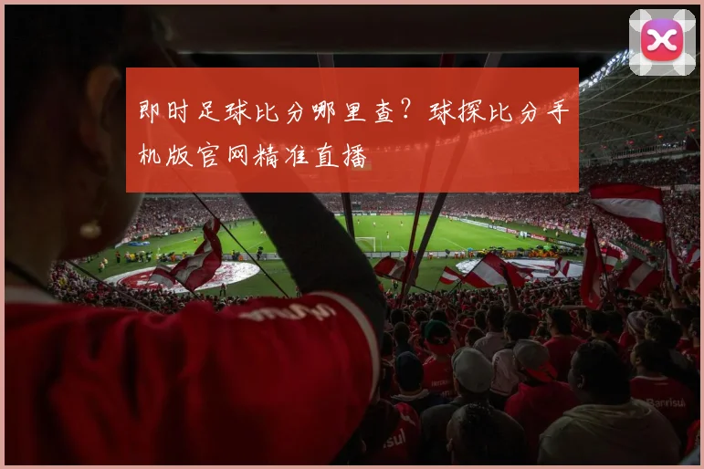 即时足球比分哪里查？球探比分手机版官网精准直播