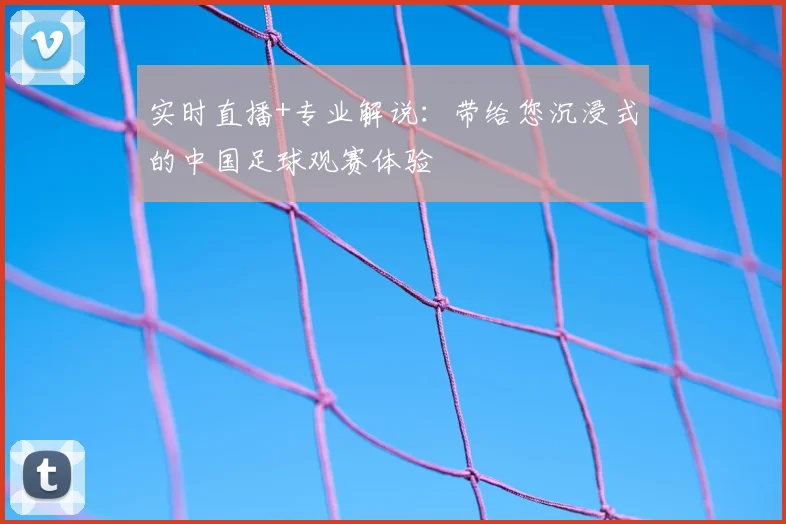 实时直播+专业解说：带给您沉浸式的中国足球观赛体验