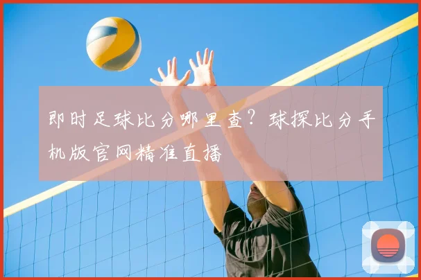 即时足球比分哪里查？球探比分手机版官网精准直播