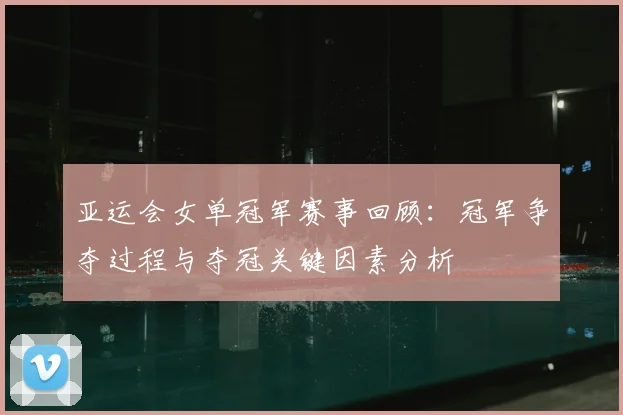 亚运会女单冠军赛事回顾：冠军争夺过程与夺冠关键因素分析