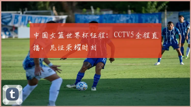 中国女篮世界杯征程:CCTV5全程直播,见证荣耀时刻