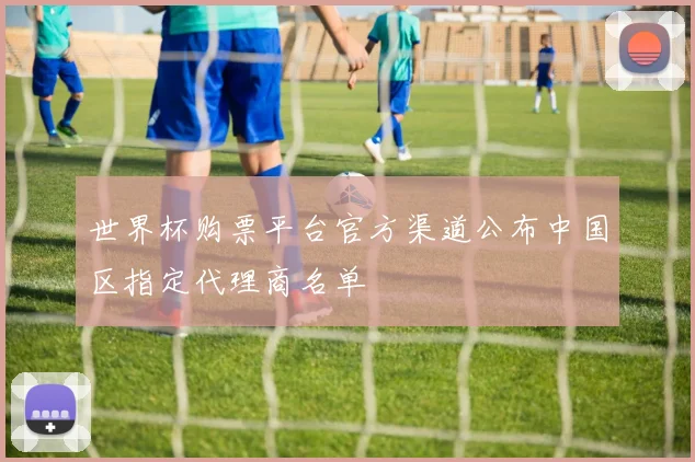 世界杯购票平台官方渠道公布中国区指定代理商名单